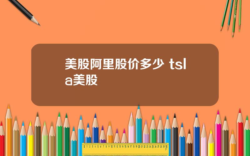 美股阿里股价多少 tsla美股